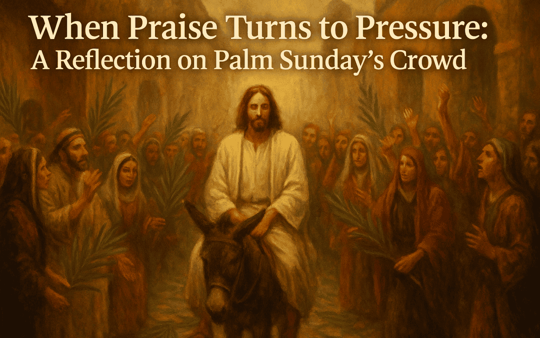 When Praise Turns to Pressure: A Reflection on Palm Sunday’s Crowd